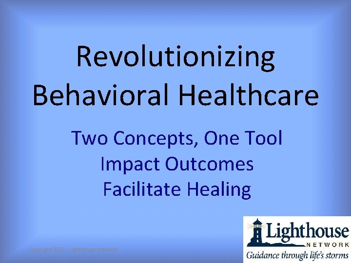 Revolutionizing Behavioral Healthcare Two Concepts, One Tool Impact Outcomes Facilitate Healing Copyright 2012 -