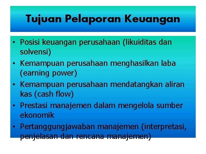 Tujuan Pelaporan Keuangan • Posisi keuangan perusahaan (likuiditas dan solvensi) • Kemampuan perusahaan menghasilkan Tujuan Pelaporan Keuangan • Posisi keuangan perusahaan (likuiditas dan solvensi) • Kemampuan perusahaan menghasilkan