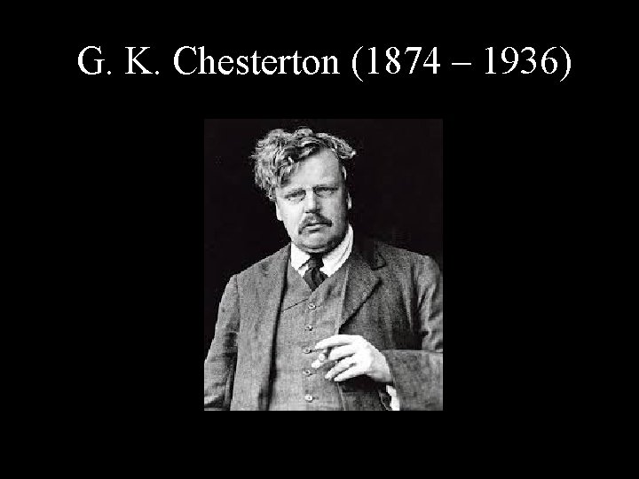 G. K. Chesterton (1874 – 1936) 