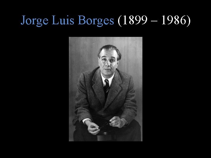 Jorge Luis Borges (1899 – 1986) 