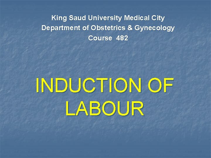 King Saud University Medical City Department of Obstetrics & Gynecology Course 482 INDUCTION OF