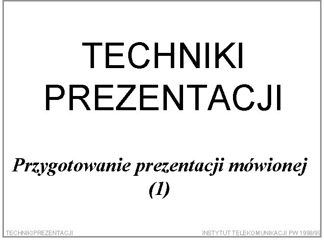 TECHNIKI PREZENTACJI Przygotowanie prezentacji mówionej (1) TECHNIKIPREZENTACJI INSTYTUT TELEKOMUNIKACJI PW 1998/99 