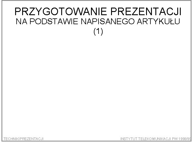 PRZYGOTOWANIE PREZENTACJI NA PODSTAWIE NAPISANEGO ARTYKUŁU (1) TECHNIKIPREZENTACJI INSTYTUT TELEKOMUNIKACJI PW 1998/99 