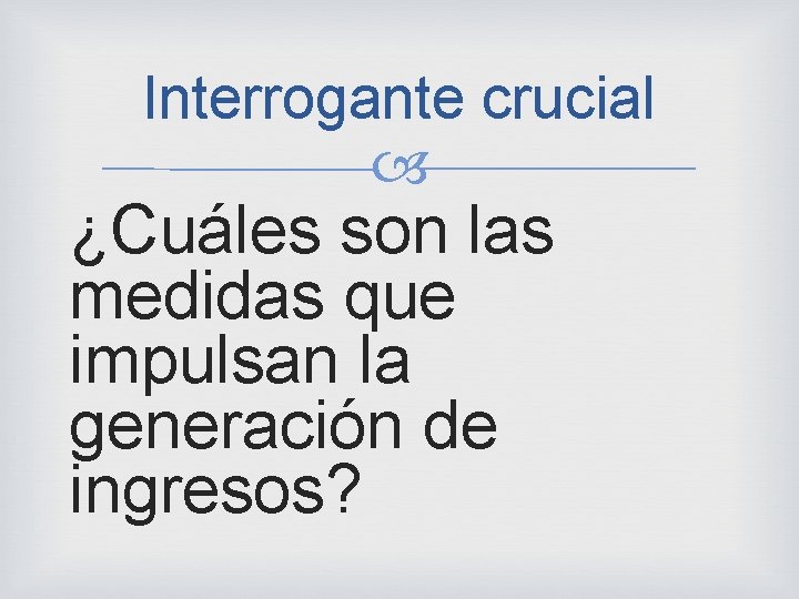 Interrogante crucial ¿Cuáles son las medidas que impulsan la generación de ingresos? 