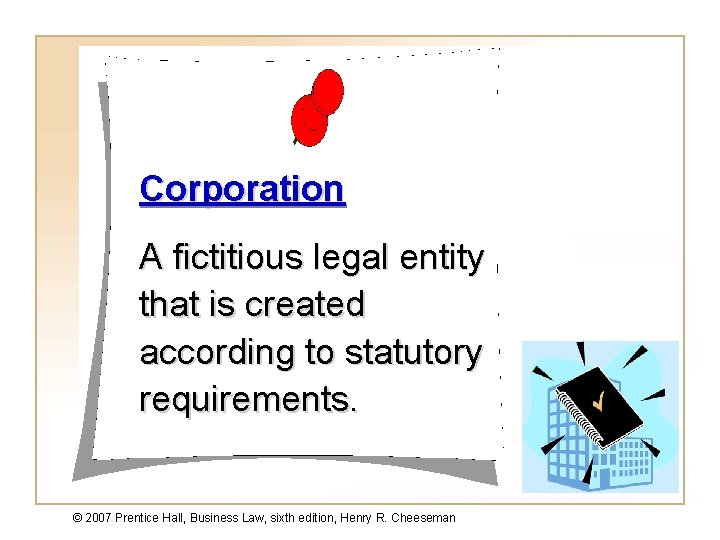 Corporation A fictitious legal entity that is created according to statutory requirements. © 2007
