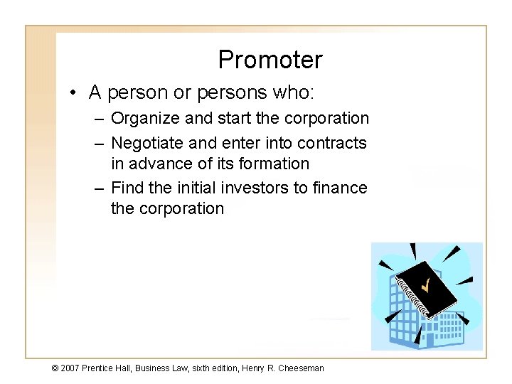 Promoter • A person or persons who: – Organize and start the corporation –