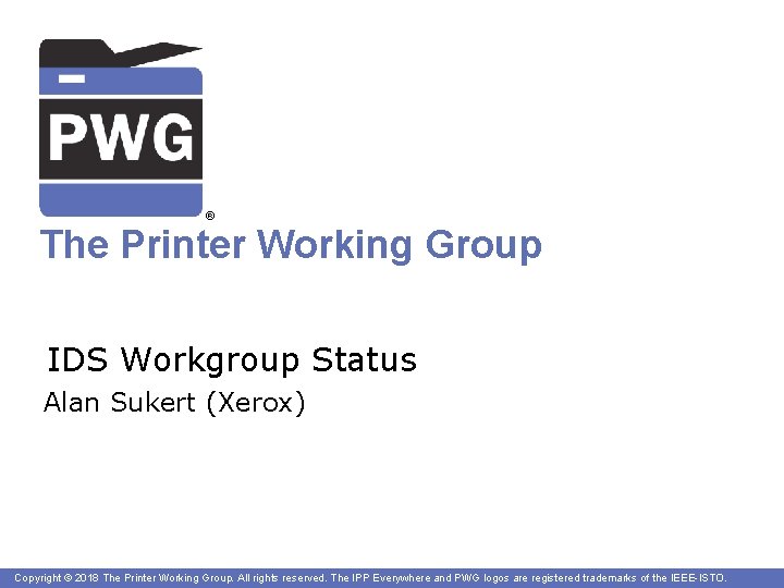 ® The Printer Working Group IDS Workgroup Status Alan Sukert (Xerox) Copyright © 2018