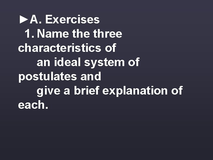 ►A. Exercises 1. Name three characteristics of an ideal system of postulates and give