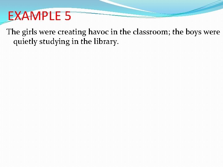 EXAMPLE 5 The girls were creating havoc in the classroom; the boys were quietly