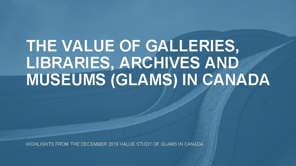 THE VALUE OF GALLERIES, LIBRARIES, ARCHIVES AND MUSEUMS (GLAMS) IN CANADA HIGHLIGHTS FROM THE