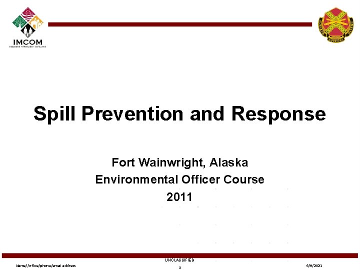 Spill Prevention and Response Fort Wainwright, Alaska Environmental Officer Course 2011 UNCLASSIFIED Name//office/phone/email address