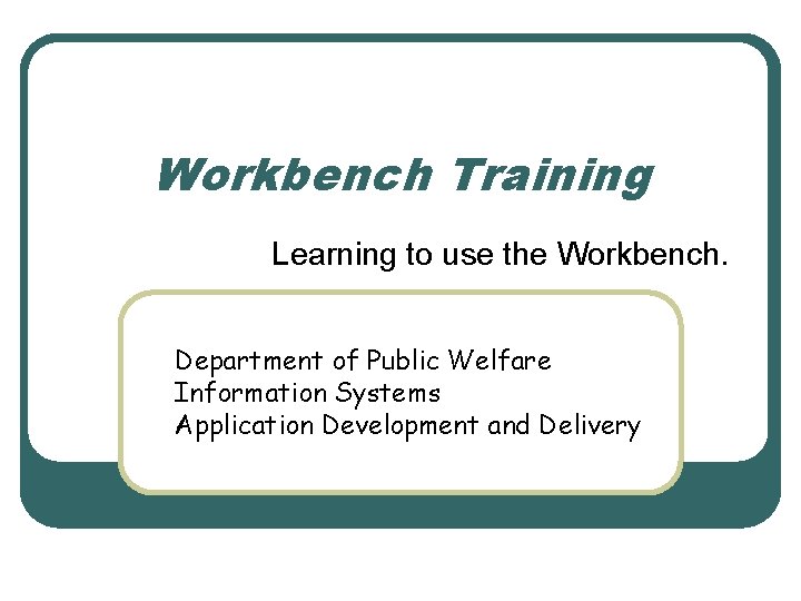 Workbench Training Learning to use the Workbench. Department of Public Welfare Information Systems Application