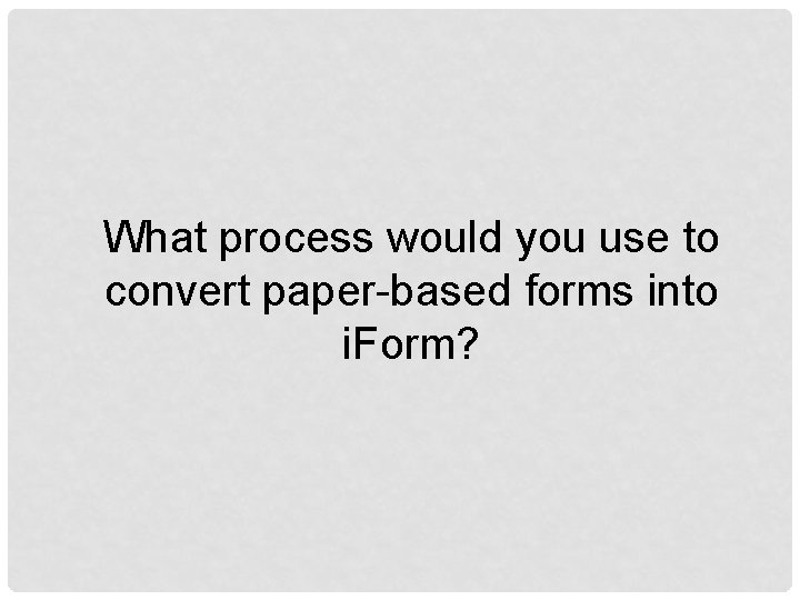 What process would you use to convert paper-based forms into i. Form? 
