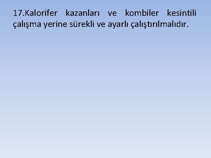 17. Kalorifer kazanları ve kombiler kesintili çalışma yerine sürekli ve ayarlı çalıştırılmalıdır. 