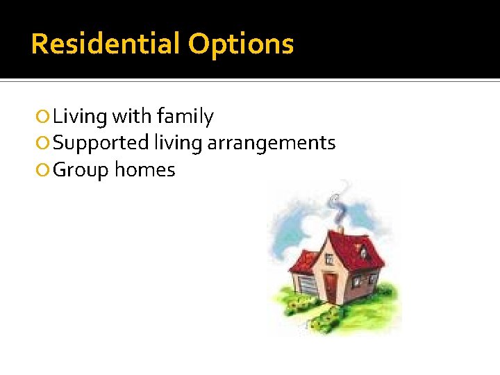 Residential Options Living with family Supported living arrangements Group homes 