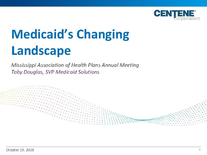 Medicaid’s Changing Landscape Mississippi Association of Health Plans Annual Meeting Toby Douglas, SVP Medicaid