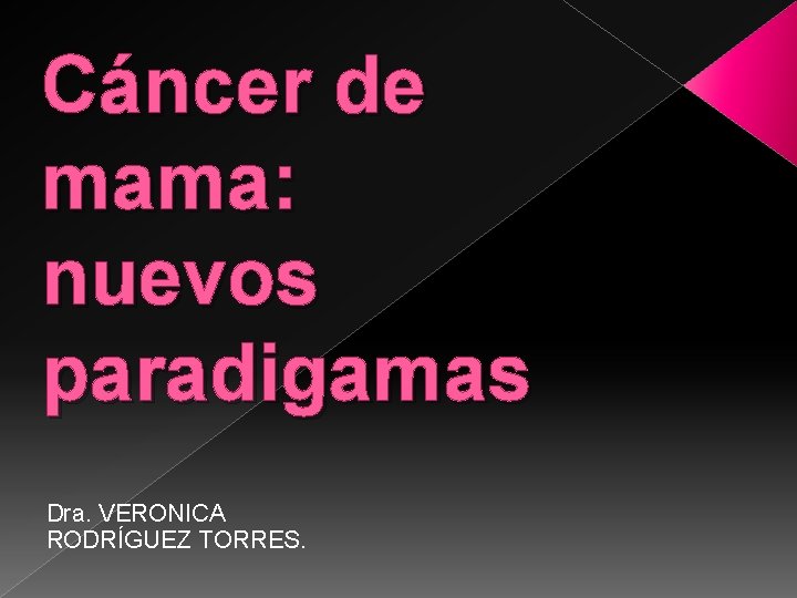 Cáncer de mama: nuevos paradigamas Dra. VERONICA RODRÍGUEZ TORRES. 