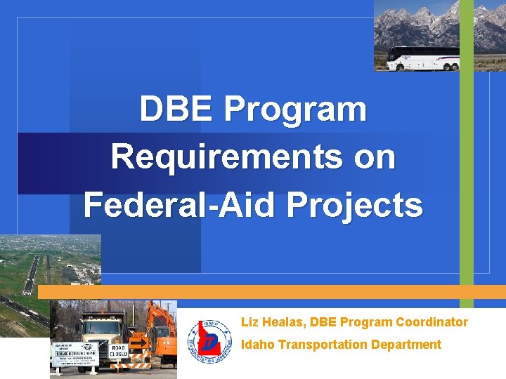 DBE Program Requirements on Federal-Aid Projects Liz Healas, DBE Program Coordinator Idaho Transportation Department