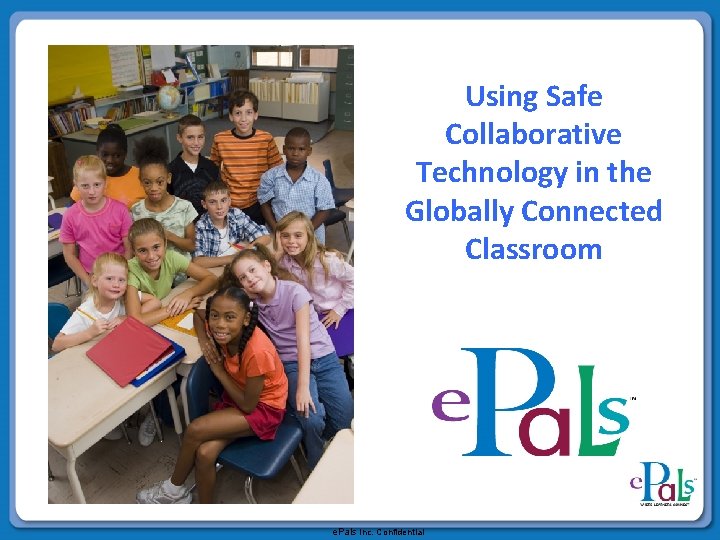 Using Safe Collaborative Technology in the Globally Connected Classroom e. Pals Inc. Confidential 