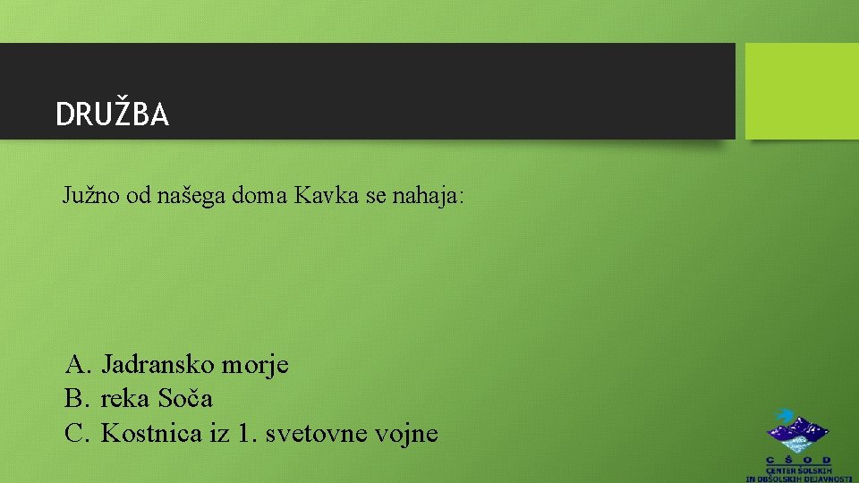 DRUŽBA Južno od našega doma Kavka se nahaja: A. Jadransko morje B. reka Soča