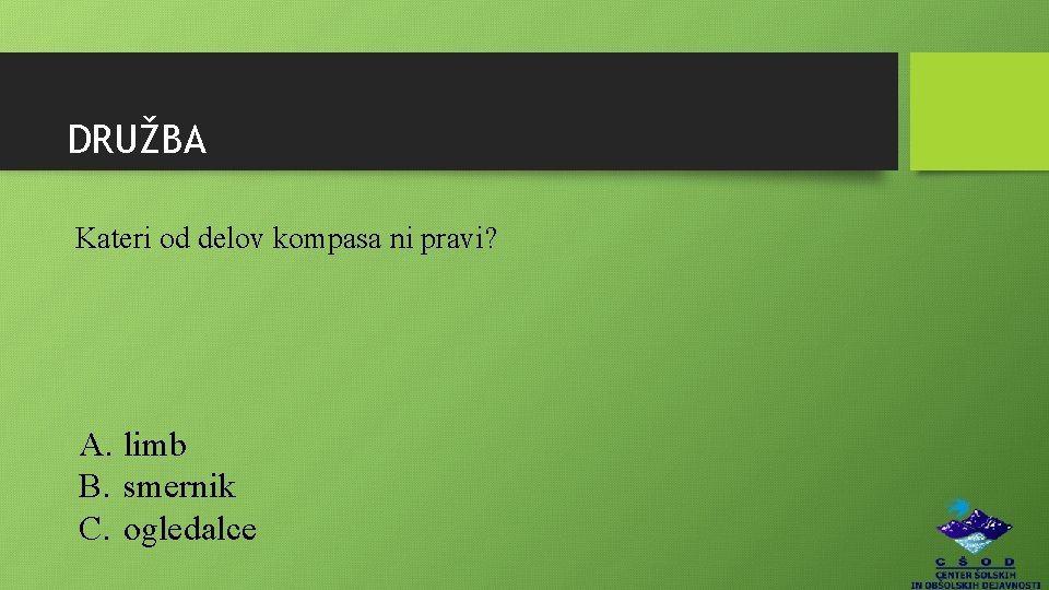 DRUŽBA Kateri od delov kompasa ni pravi? A. limb B. smernik C. ogledalce 