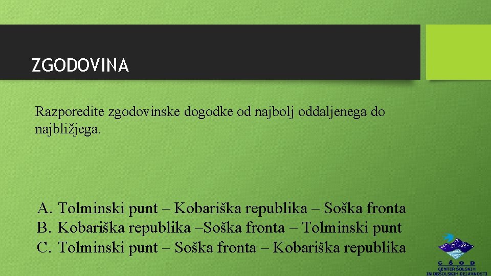 ZGODOVINA Razporedite zgodovinske dogodke od najbolj oddaljenega do najbližjega. A. Tolminski punt – Kobariška