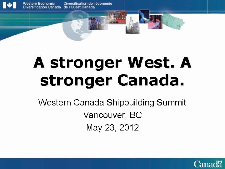 A stronger West. A stronger Canada. Western Canada Shipbuilding Summit Vancouver, BC May 23,
