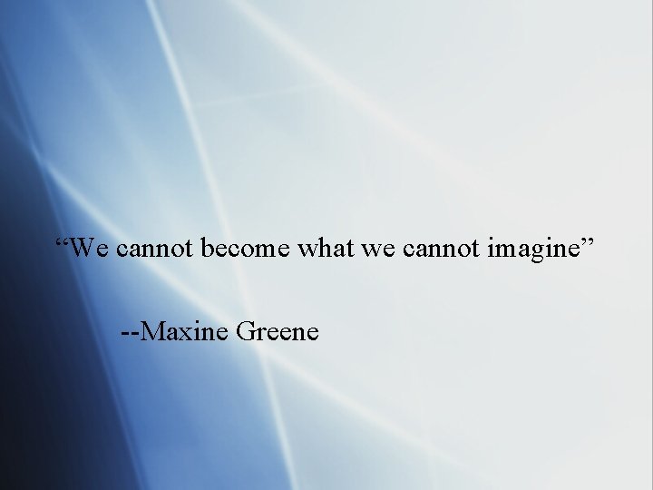 “We cannot become what we cannot imagine” --Maxine Greene 