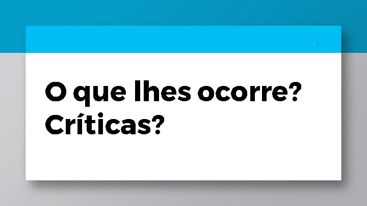 7 O que lhes ocorre? Críticas? 7 O que lhes ocorre? Críticas?