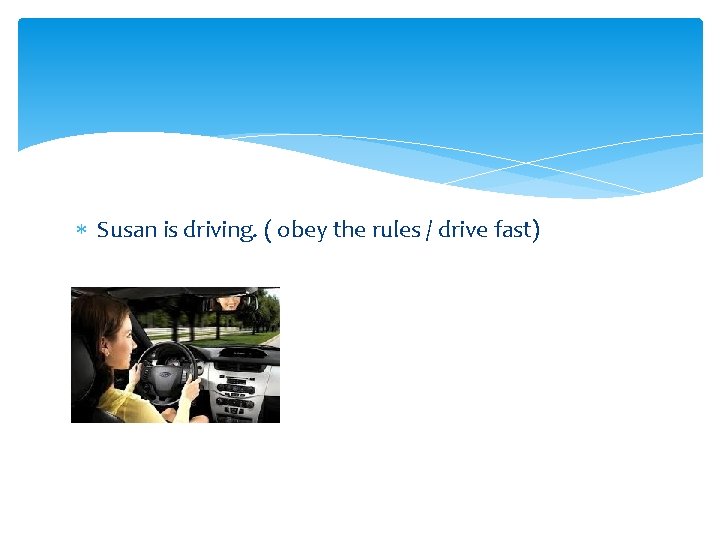  Susan is driving. ( obey the rules / drive fast) 