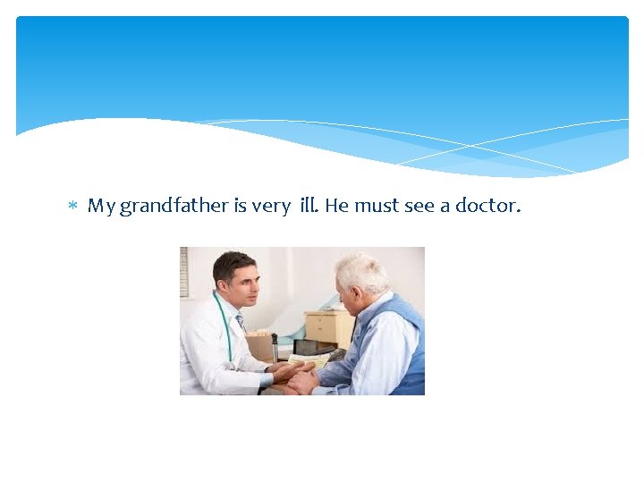  My grandfather is very ill. He must see a doctor. 