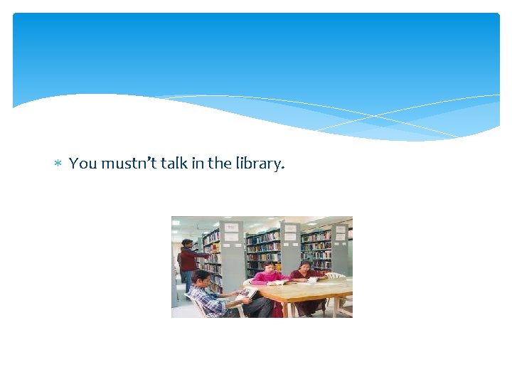  You mustn’t talk in the library. 