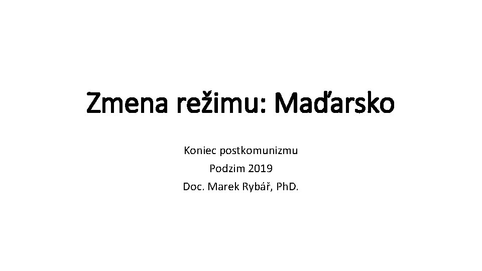 Zmena režimu: Maďarsko Koniec postkomunizmu Podzim 2019 Doc. Marek Rybář, Ph. D. 