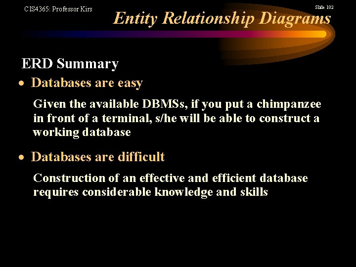 CIS 4365: Professor Kirs Slide 102 Entity Relationship Diagrams ERD Summary Databases are easy
