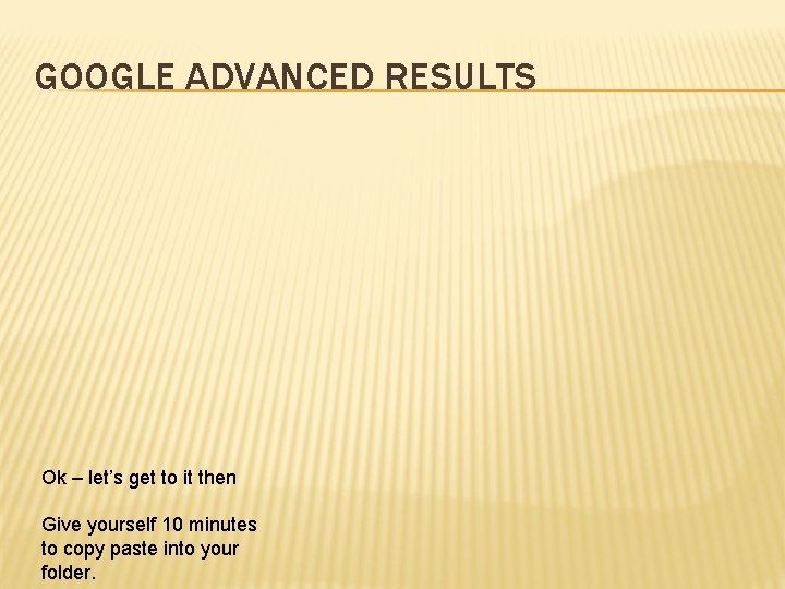 GOOGLE ADVANCED RESULTS Ok – let’s get to it then Give yourself 10 minutes