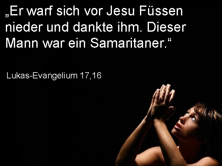 „Er warf sich vor Jesu Füssen nieder und dankte ihm. Dieser Mann war ein