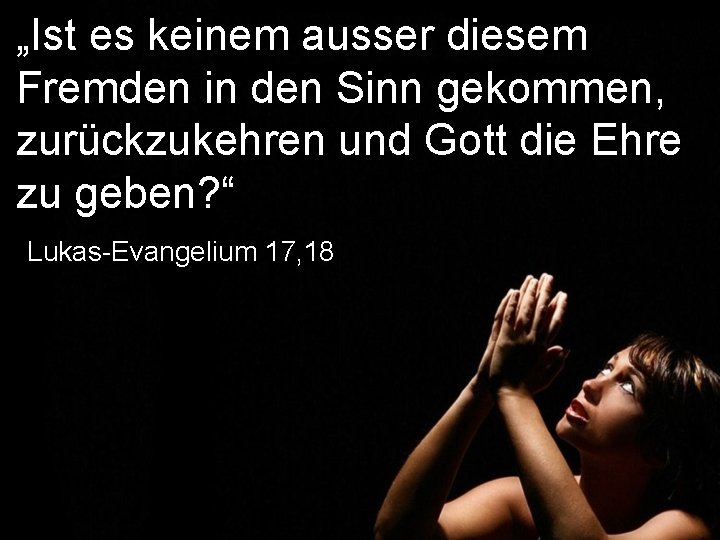 „Ist es keinem ausser diesem Fremden in den Sinn gekommen, zurückzukehren und Gott die