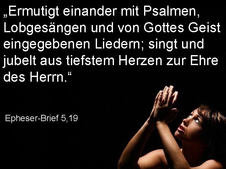 „Ermutigt einander mit Psalmen, Lobgesängen und von Gottes Geist eingegebenen Liedern; singt und jubelt