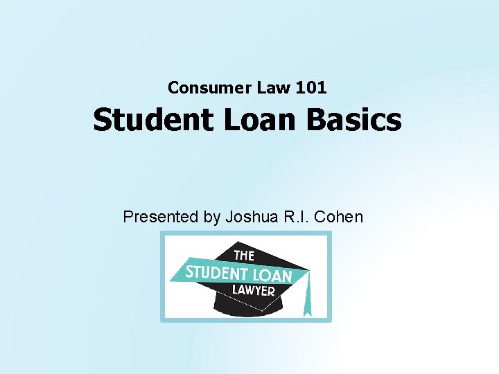 Consumer Law 101 Student Loan Basics Presented by Joshua R. I. Cohen 