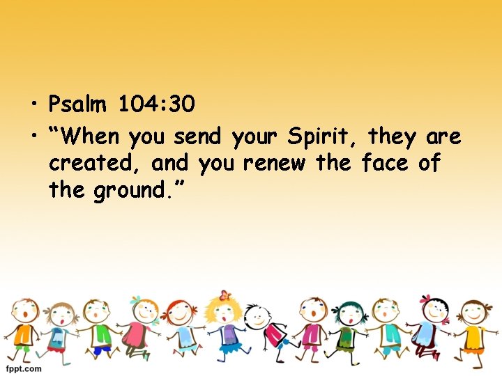  • Psalm 104: 30 • “When you send your Spirit, they are created,