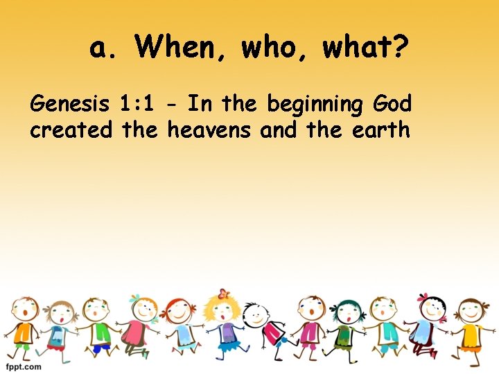a. When, who, what? Genesis 1: 1 - In the beginning God created the