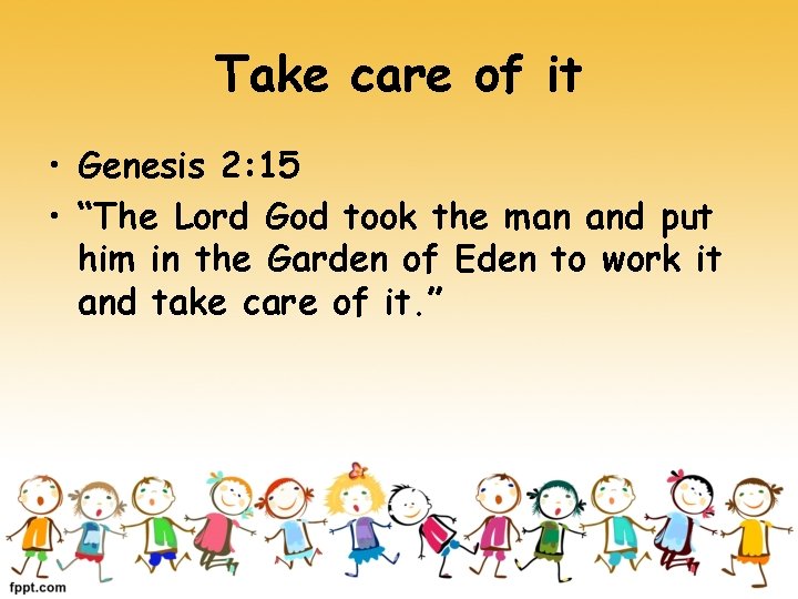 Take care of it • Genesis 2: 15 • “The Lord God took the