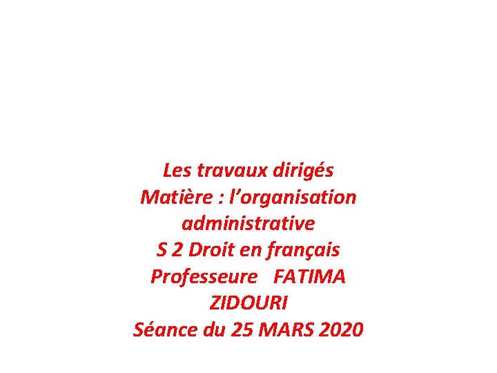 Les travaux dirigés Matière : l’organisation administrative S 2 Droit en français Professeure FATIMA