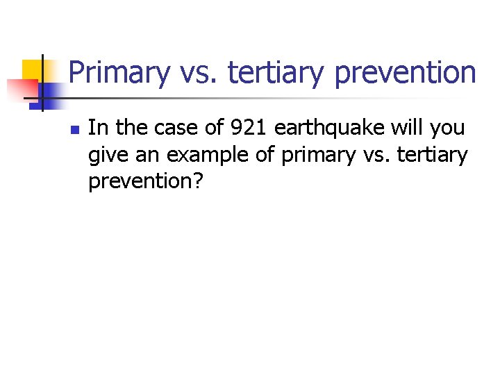 Primary vs. tertiary prevention n In the case of 921 earthquake will you give