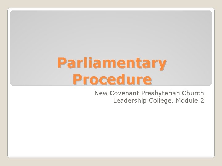 Parliamentary Procedure New Covenant Presbyterian Church Leadership College, Module 2 