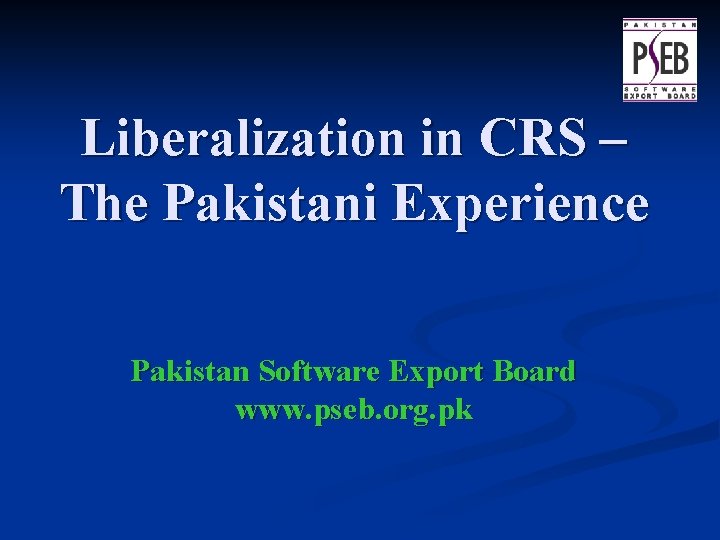 Liberalization in CRS – The Pakistani Experience Pakistan Software Export Board www. pseb. org.