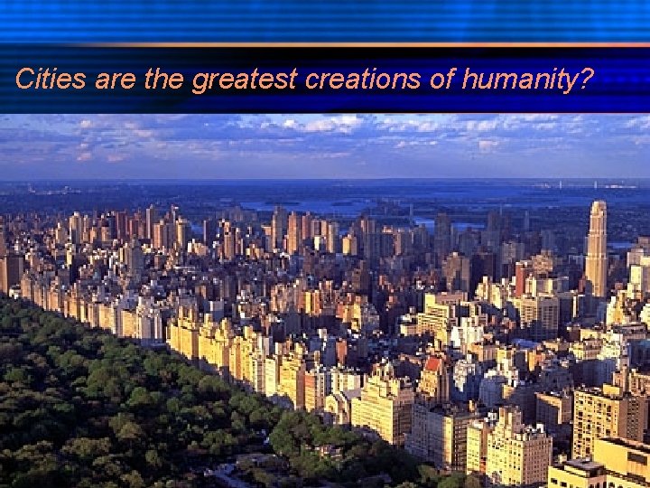 Cities are the greatest creations of humanity? 