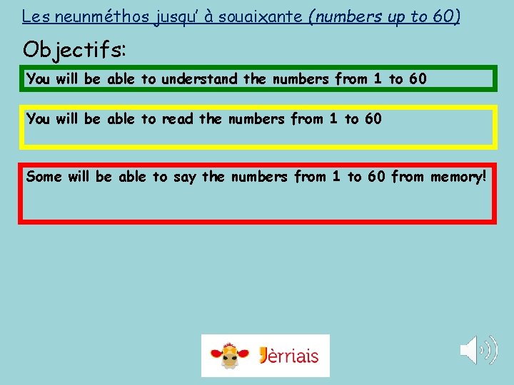 Les neunméthos jusqu’ à souaixante (numbers up to 60) Objectifs: You will be able