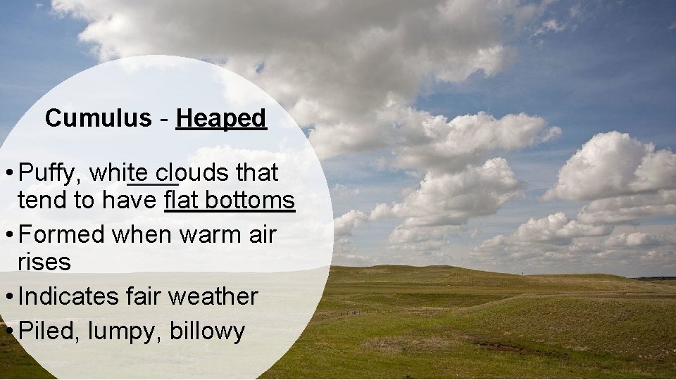 Cumulus - Heaped • Puffy, white clouds that tend to have flat bottoms •