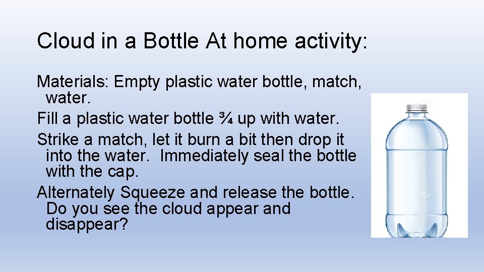 Cloud in a Bottle At home activity: Materials: Empty plastic water bottle, match, water.